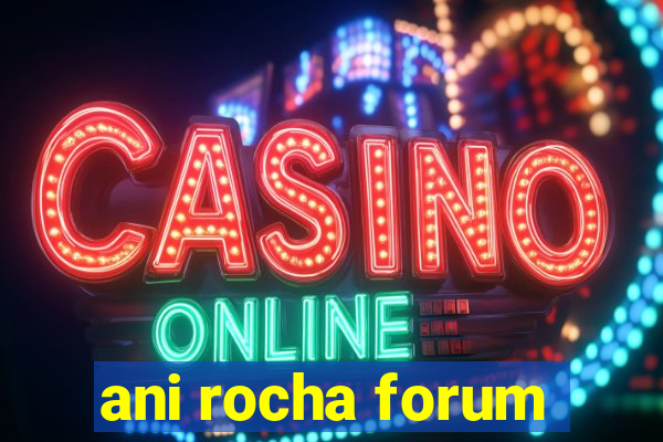 ani rocha forum